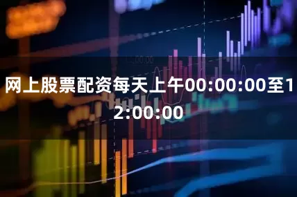 网上股票配资每天上午00:00:00至12:00:00