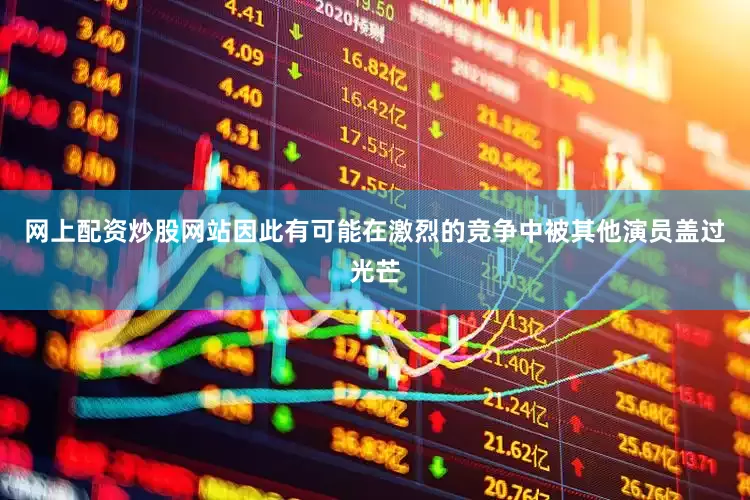 网上配资炒股网站因此有可能在激烈的竞争中被其他演员盖过光芒