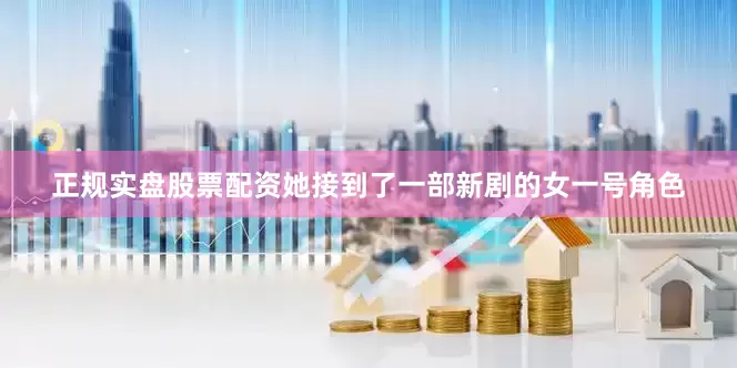 正规实盘股票配资她接到了一部新剧的女一号角色
