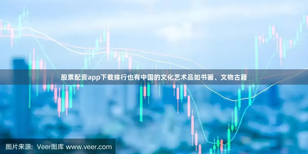 股票配资app下载排行也有中国的文化艺术品如书画、文物古籍