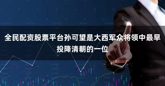 全民配资股票平台孙可望是大西军众将领中最早投降清朝的一位
