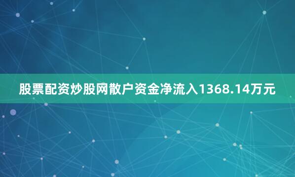 股票配资炒股网散户资金净流入1368.14万元