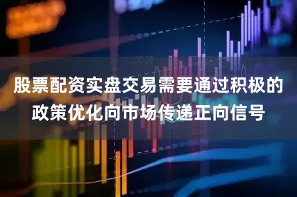 股票配资实盘交易需要通过积极的政策优化向市场传递正向信号
