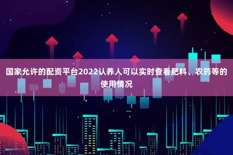 国家允许的配资平台2022认养人可以实时查看肥料、农药等的使用情况