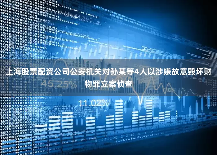 上海股票配资公司公安机关对孙某等4人以涉嫌故意毁坏财物罪立案侦查