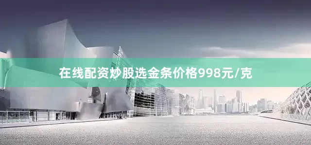 在线配资炒股选金条价格998元/克