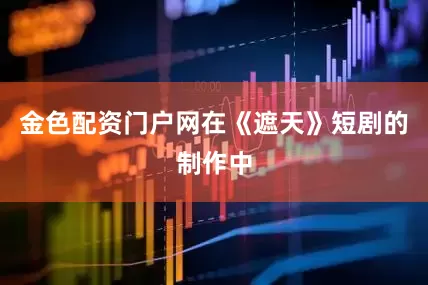 金色配资门户网在《遮天》短剧的制作中