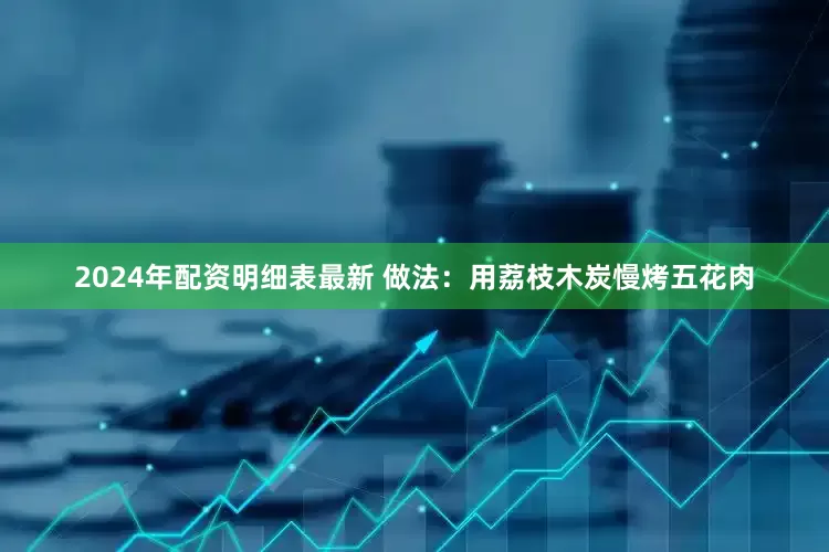 2024年配资明细表最新 做法：用荔枝木炭慢烤五花肉