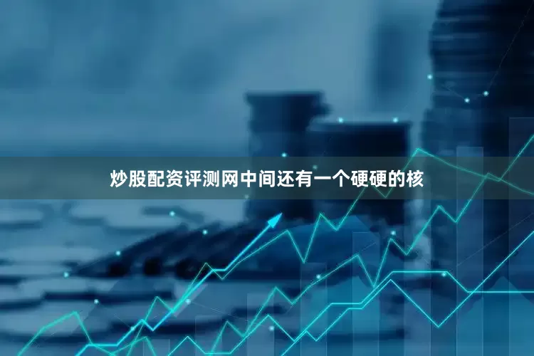 炒股配资评测网中间还有一个硬硬的核