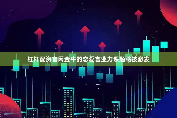 杠杆配资官网金牛的恋爱宫业力课题将被激发