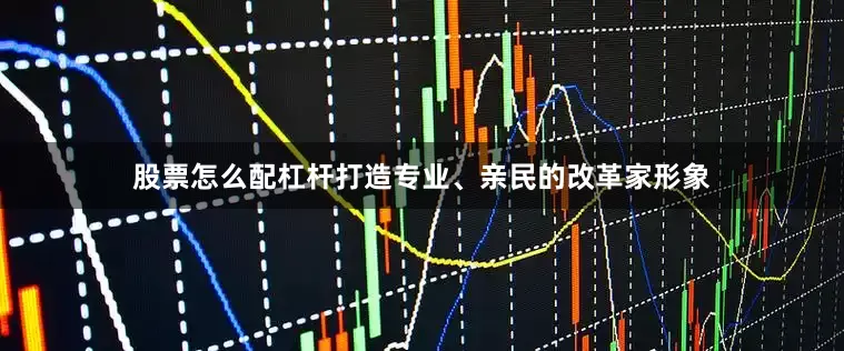 股票怎么配杠杆打造专业、亲民的改革家形象