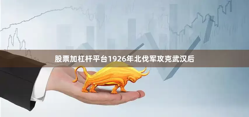 股票加杠杆平台1926年北伐军攻克武汉后