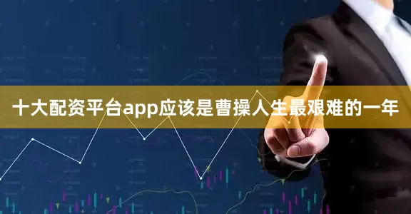 十大配资平台app应该是曹操人生最艰难的一年