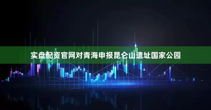 实盘配资官网对青海申报昆仑山遗址国家公园