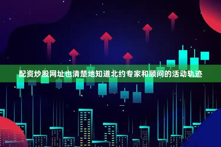 配资炒股网址也清楚地知道北约专家和顾问的活动轨迹