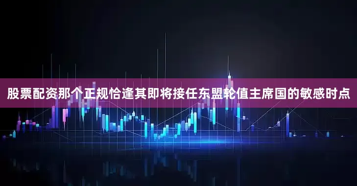 股票配资那个正规恰逢其即将接任东盟轮值主席国的敏感时点