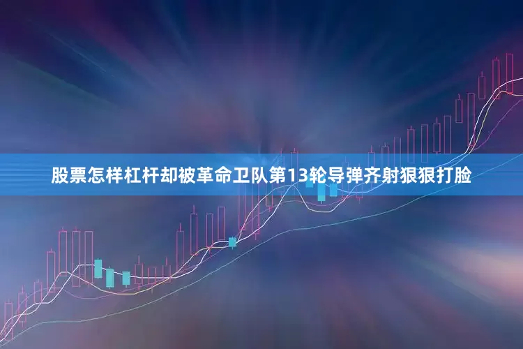 股票怎样杠杆却被革命卫队第13轮导弹齐射狠狠打脸