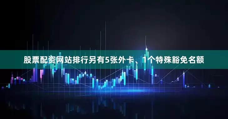股票配资网站排行另有5张外卡、1个特殊豁免名额