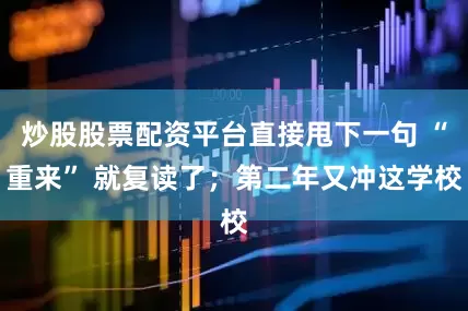 炒股股票配资平台直接甩下一句 “重来” 就复读了；第二年又冲这学校