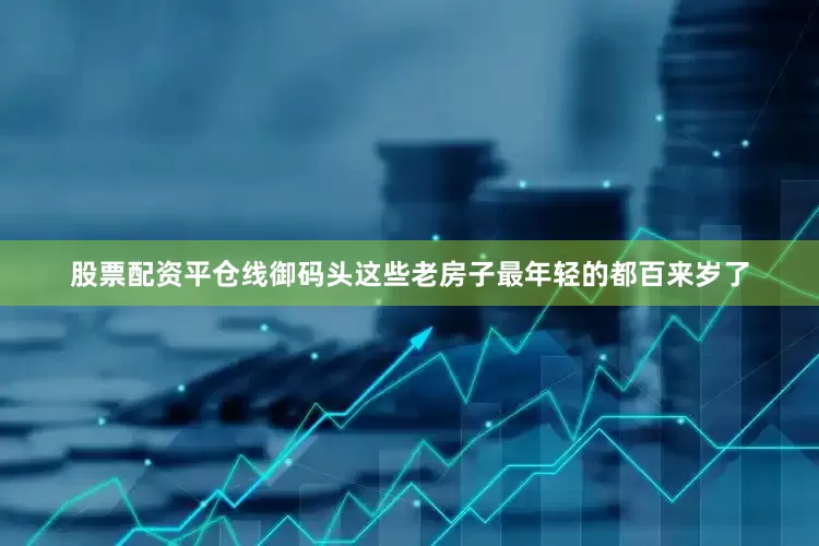 股票配资平仓线御码头这些老房子最年轻的都百来岁了