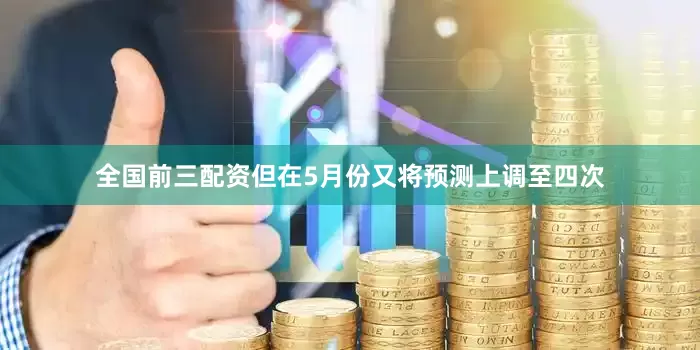 全国前三配资但在5月份又将预测上调至四次