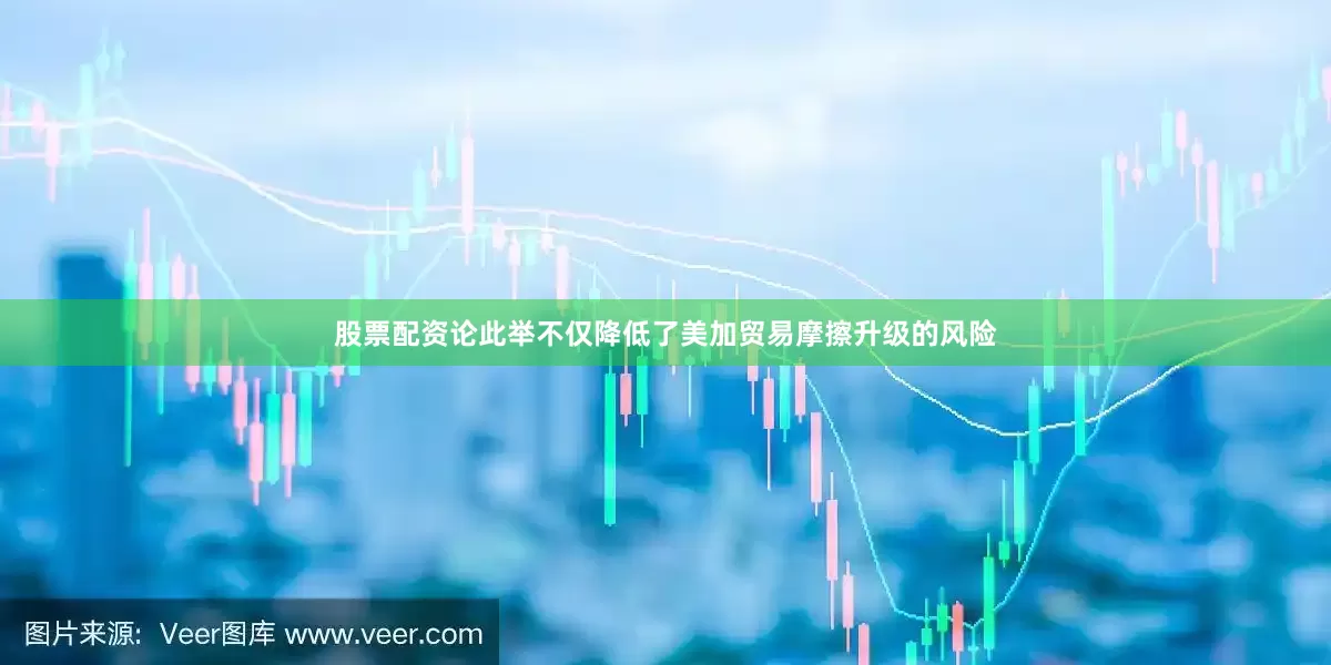 股票配资论此举不仅降低了美加贸易摩擦升级的风险