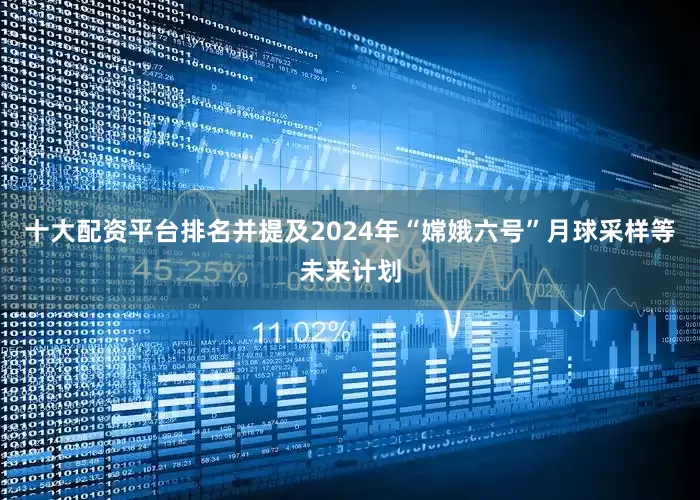 十大配资平台排名并提及2024年“嫦娥六号”月球采样等未来计划