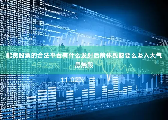 配资股票的合法平台有什么发射后箭体残骸要么坠入大气层烧毁