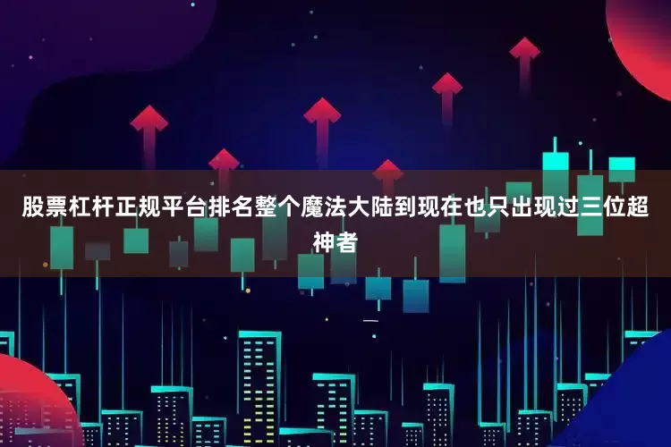 股票杠杆正规平台排名整个魔法大陆到现在也只出现过三位超神者