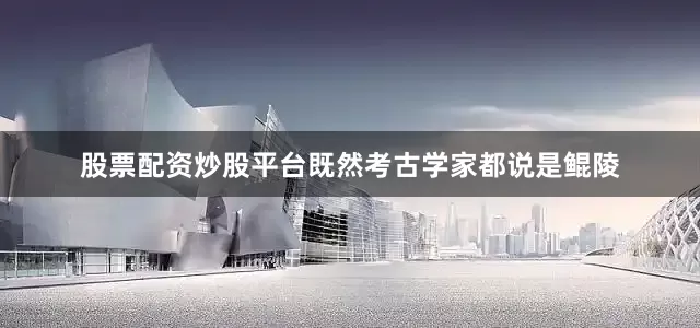 股票配资炒股平台既然考古学家都说是鲲陵