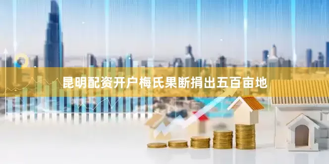 昆明配资开户梅氏果断捐出五百亩地