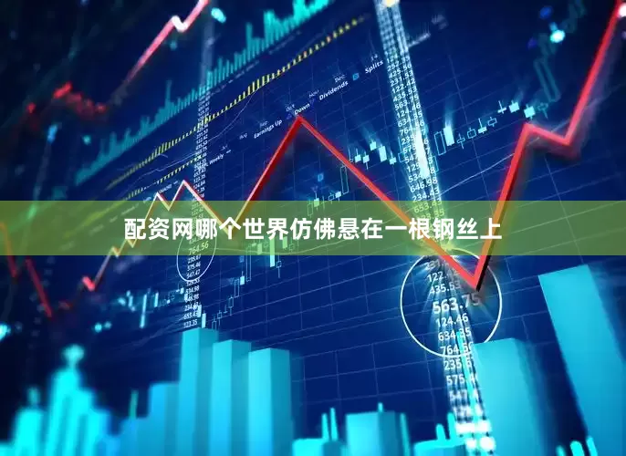 配资网哪个世界仿佛悬在一根钢丝上