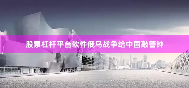 股票杠杆平台软件俄乌战争给中国敲警钟