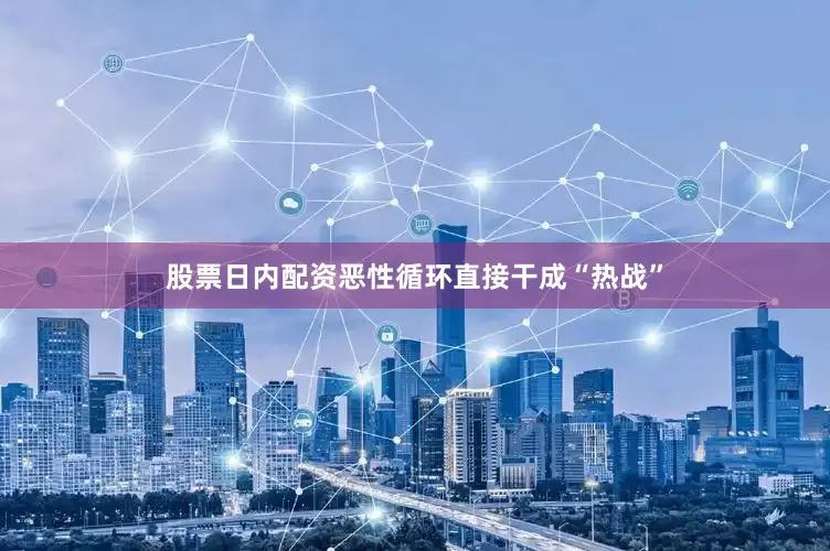 股票日内配资恶性循环直接干成“热战”