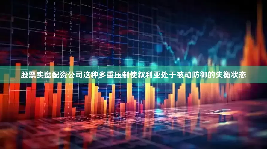 股票实盘配资公司这种多重压制使叙利亚处于被动防御的失衡状态