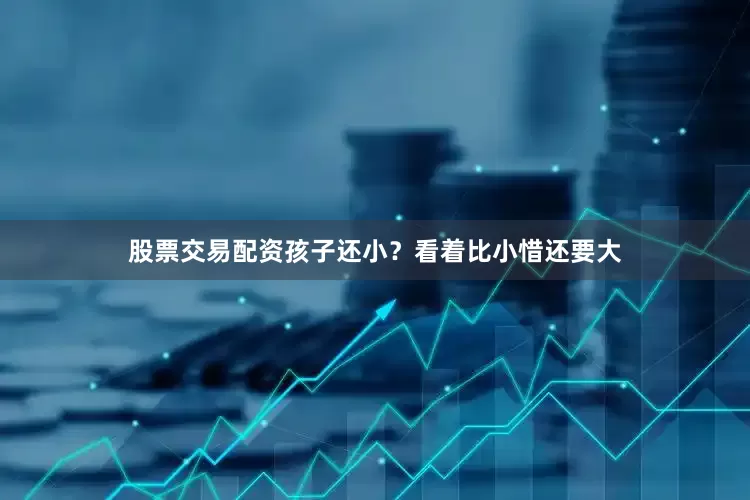 股票交易配资孩子还小？看着比小惜还要大