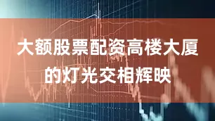 大额股票配资高楼大厦的灯光交相辉映