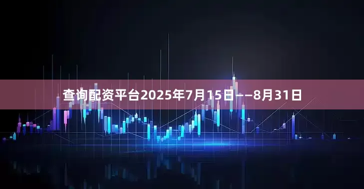 查询配资平台2025年7月15日——8月31日