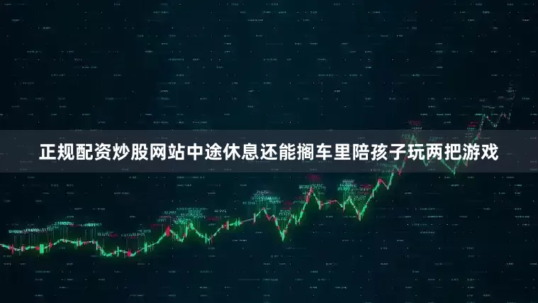 正规配资炒股网站中途休息还能搁车里陪孩子玩两把游戏