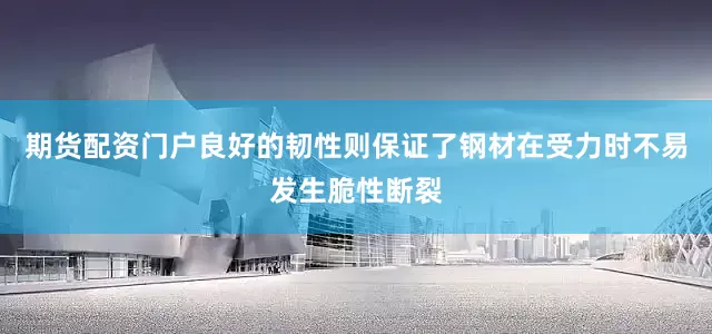 期货配资门户良好的韧性则保证了钢材在受力时不易发生脆性断裂