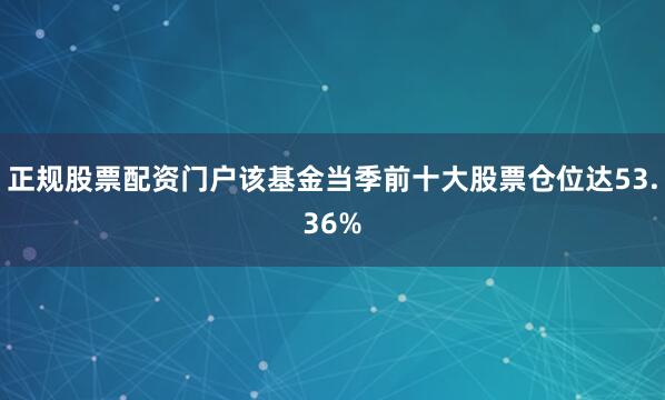 正规股票配资门户该基金当季前十大股票仓位达53.36%