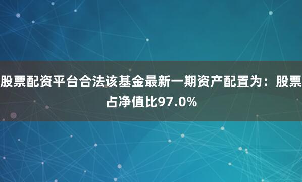 股票配资平台合法该基金最新一期资产配置为：股票占净值比97.0%