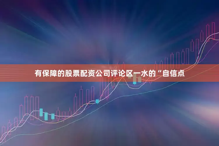 有保障的股票配资公司评论区一水的“自信点