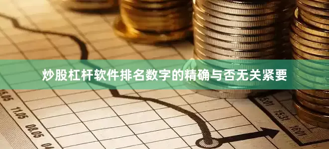 炒股杠杆软件排名数字的精确与否无关紧要