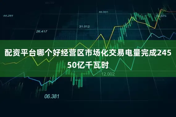 配资平台哪个好经营区市场化交易电量完成24550亿千瓦时