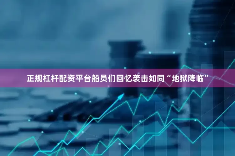 正规杠杆配资平台船员们回忆袭击如同“地狱降临”