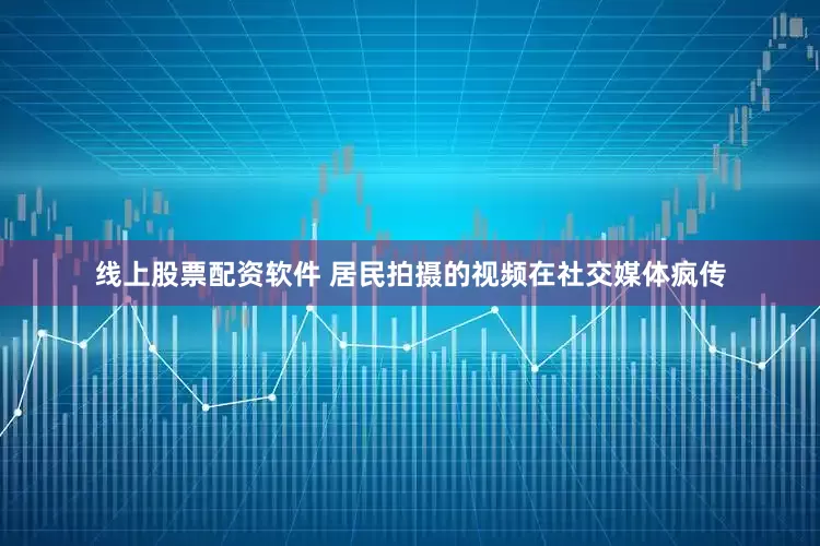 线上股票配资软件 居民拍摄的视频在社交媒体疯传
