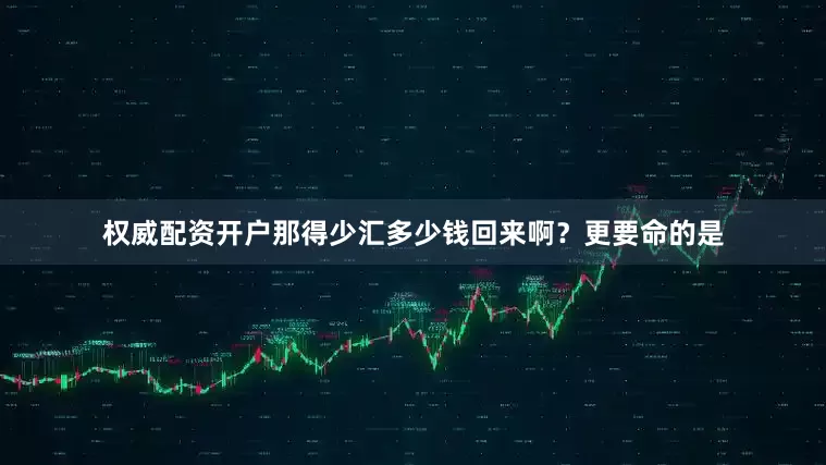 权威配资开户那得少汇多少钱回来啊？更要命的是