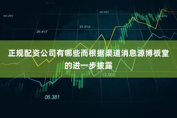 正规配资公司有哪些而根据渠道消息源博板堂的进一步披露
