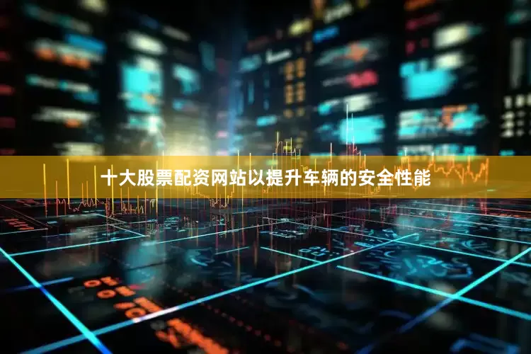 十大股票配资网站以提升车辆的安全性能
